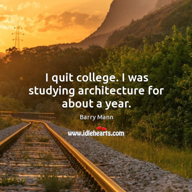 I quit college. I was studying architecture for about a year. Barry Mann Picture Quote