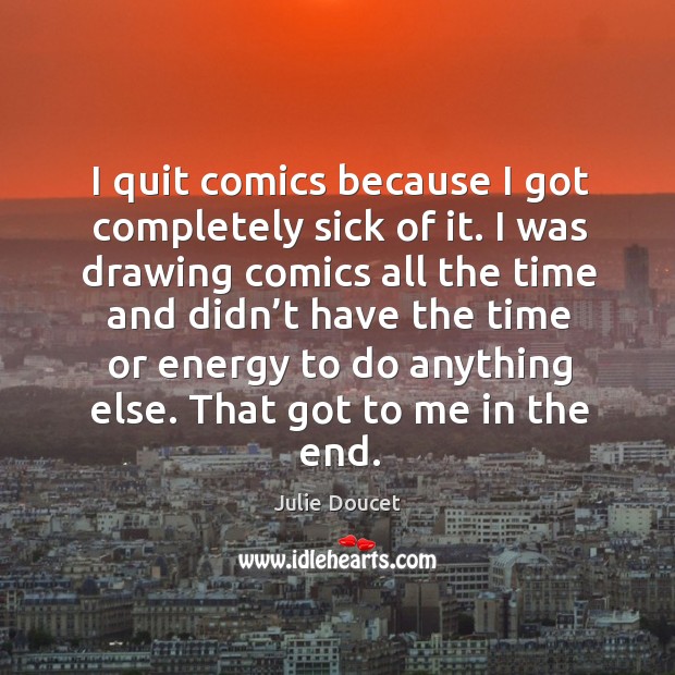 I quit comics because I got completely sick of it. I was drawing comics all the time Julie Doucet Picture Quote