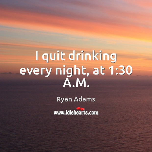 I quit drinking every night, at 1:30 A.M. Ryan Adams Picture Quote