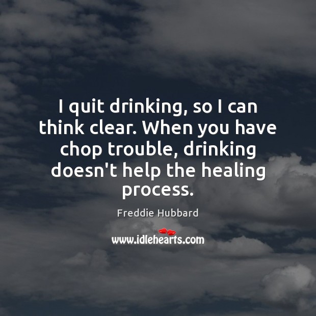 I quit drinking, so I can think clear. When you have chop Image