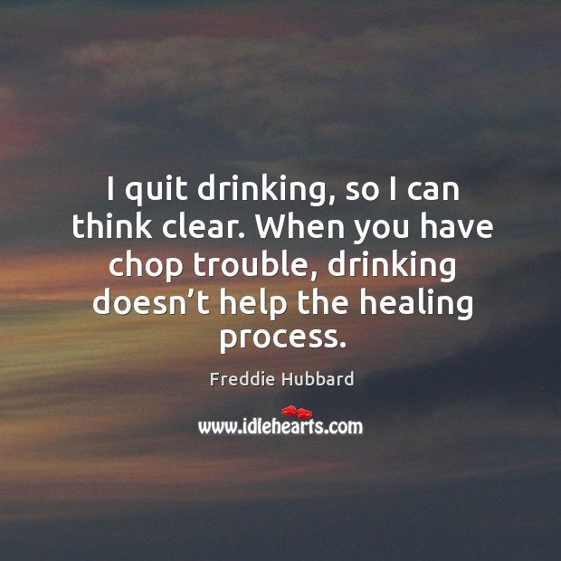 I quit drinking, so I can think clear. When you have chop trouble, drinking doesn’t help the healing process. Freddie Hubbard Picture Quote
