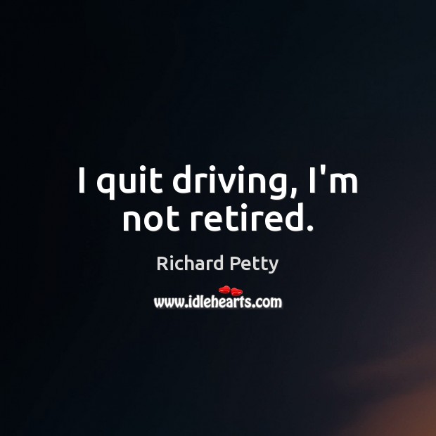 I quit driving, I’m not retired. Richard Petty Picture Quote