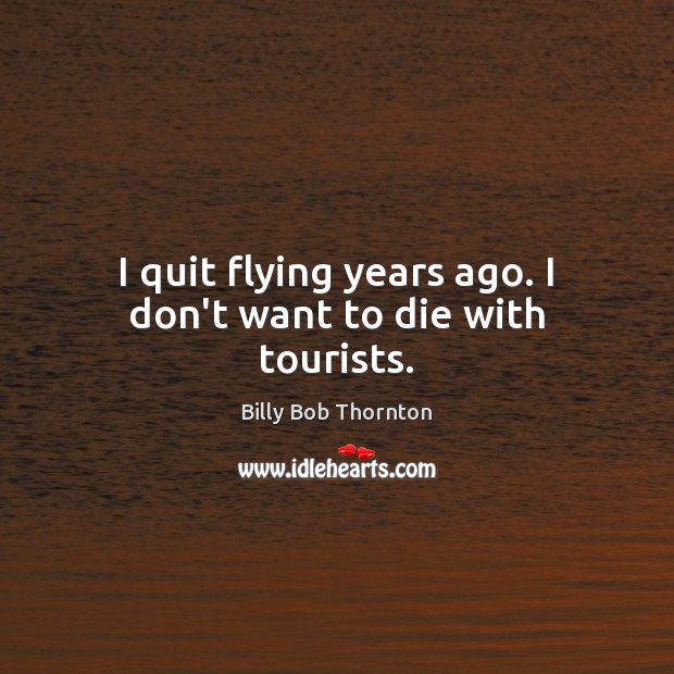 I quit flying years ago. I don’t want to die with tourists. Billy Bob Thornton Picture Quote