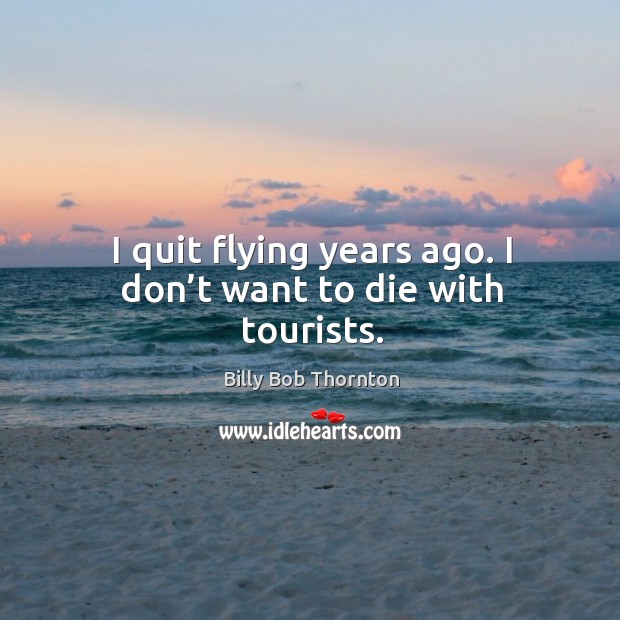 I quit flying years ago. I don’t want to die with tourists. Billy Bob Thornton Picture Quote