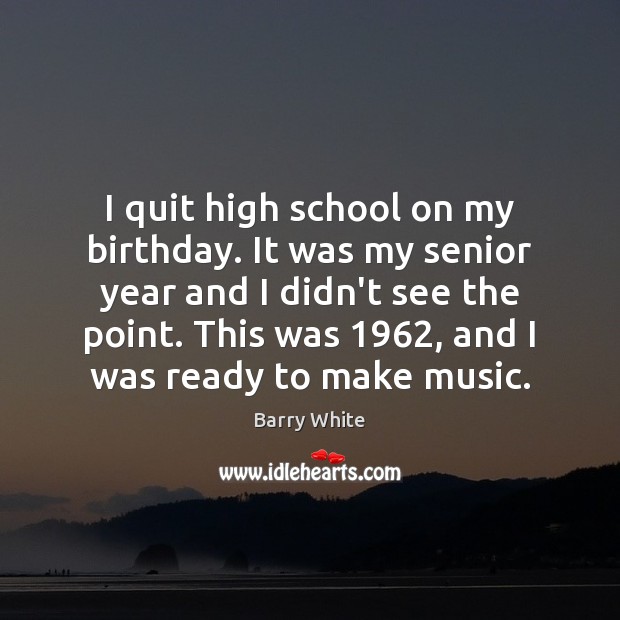 I quit high school on my birthday. It was my senior year Image