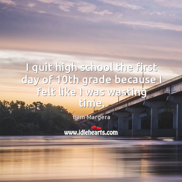 I quit high school the first day of 10th grade because I felt like I was wasting time. Image