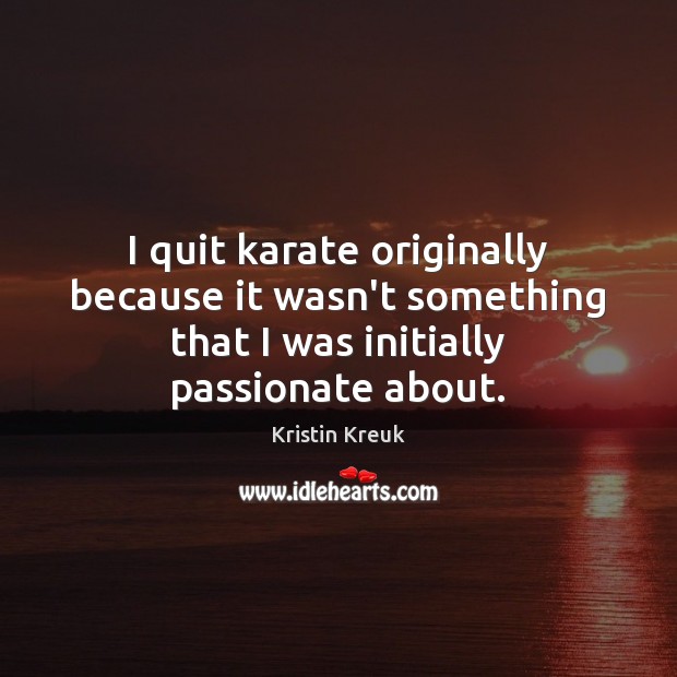 I quit karate originally because it wasn’t something that I was initially Kristin Kreuk Picture Quote