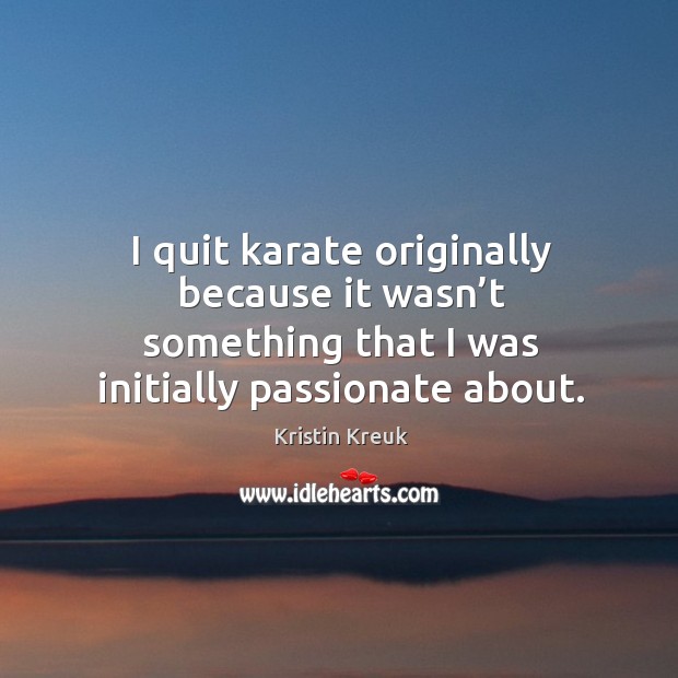 I quit karate originally because it wasn’t something that I was initially passionate about. Kristin Kreuk Picture Quote