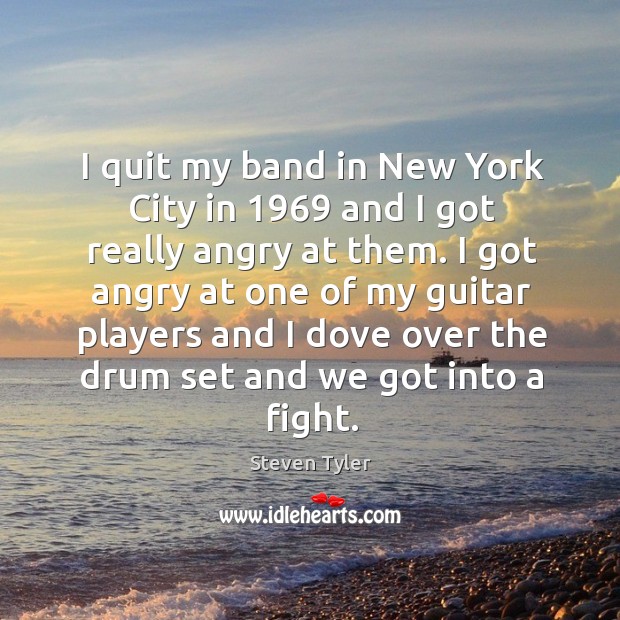 I quit my band in new york city in 1969 and I got really angry at them. Steven Tyler Picture Quote