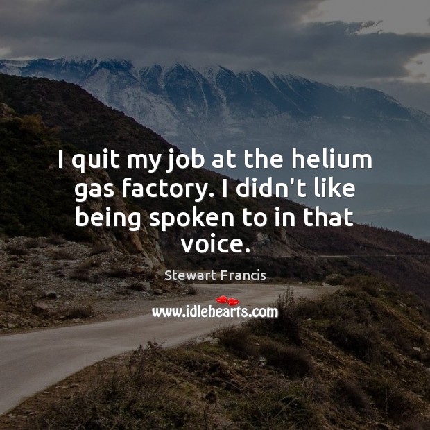 I quit my job at the helium gas factory. I didn’t like being spoken to in that voice. Stewart Francis Picture Quote