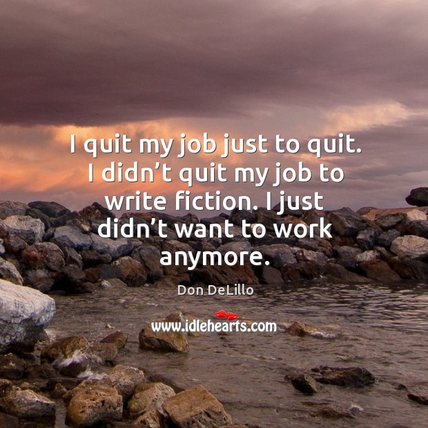 I quit my job just to quit. I didn’t quit my job to write fiction. I just didn’t want to work anymore. Image