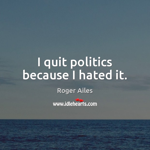 I quit politics because I hated it. Roger Ailes Picture Quote