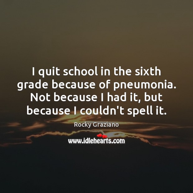 I quit school in the sixth grade because of pneumonia. Not because Rocky Graziano Picture Quote