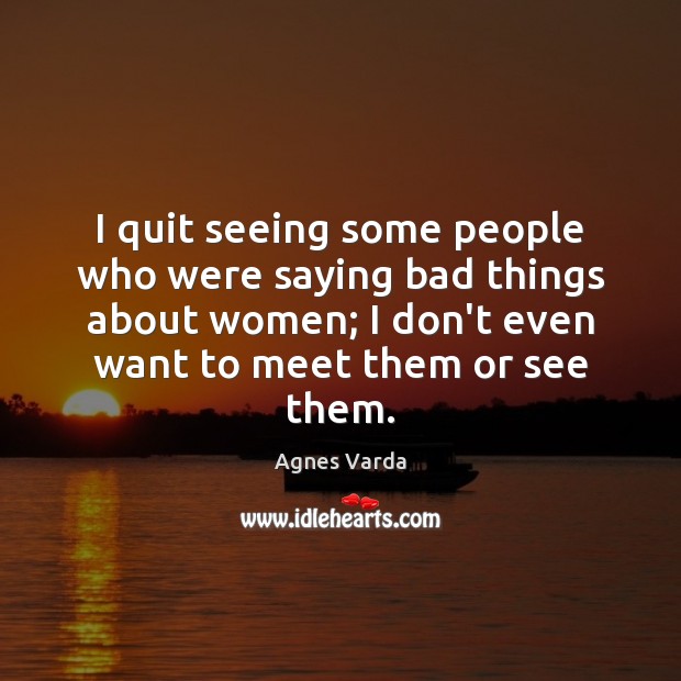I quit seeing some people who were saying bad things about women; Agnes Varda Picture Quote