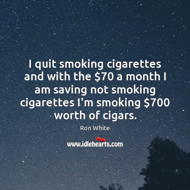 I quit smoking cigarettes and with the $70 a month I am saving Ron White Picture Quote