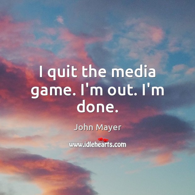 I quit the media game. I’m out. I’m done. John Mayer Picture Quote