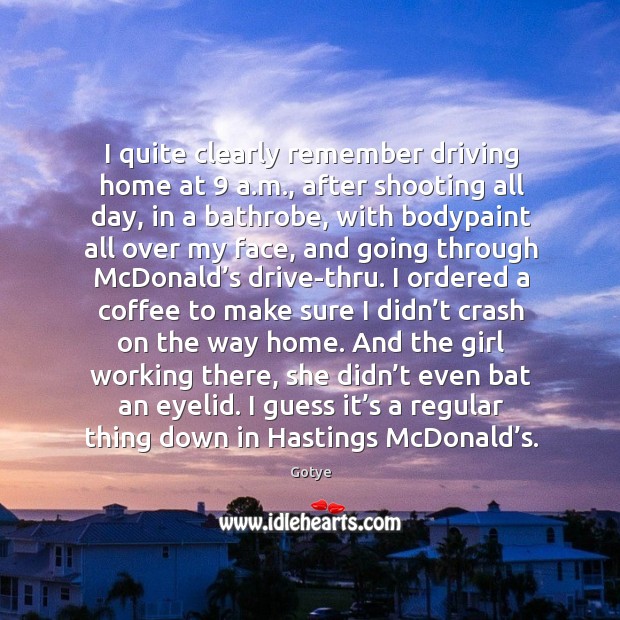 I quite clearly remember driving home at 9 a.m., after shooting all day, in a bathrobe Coffee Quotes Image