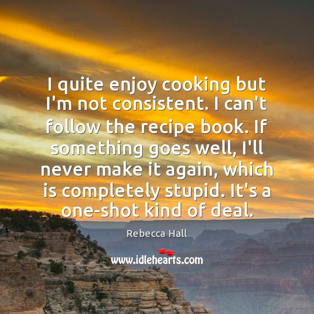 I quite enjoy cooking but I’m not consistent. I can’t follow the Rebecca Hall Picture Quote