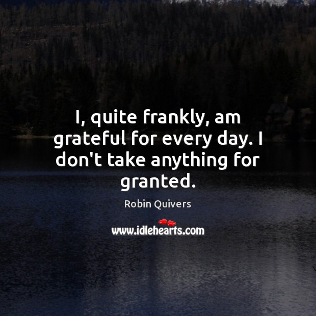 I, quite frankly, am grateful for every day. I don’t take anything for granted. Robin Quivers Picture Quote