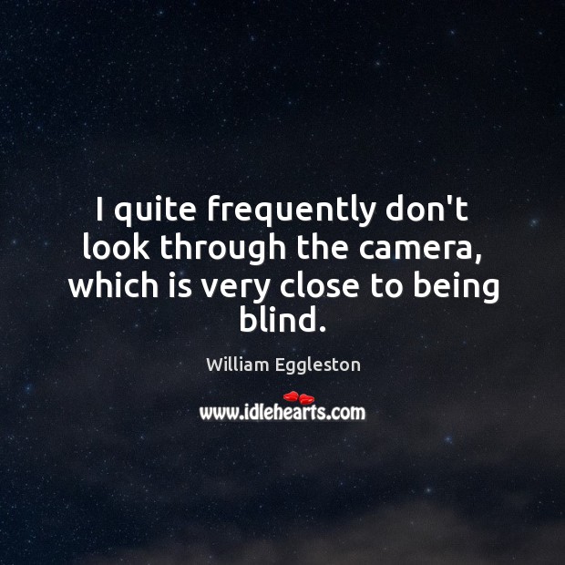 I quite frequently don’t look through the camera, which is very close to being blind. William Eggleston Picture Quote