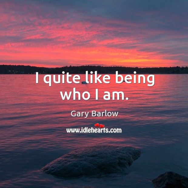 I quite like being who I am. Gary Barlow Picture Quote
