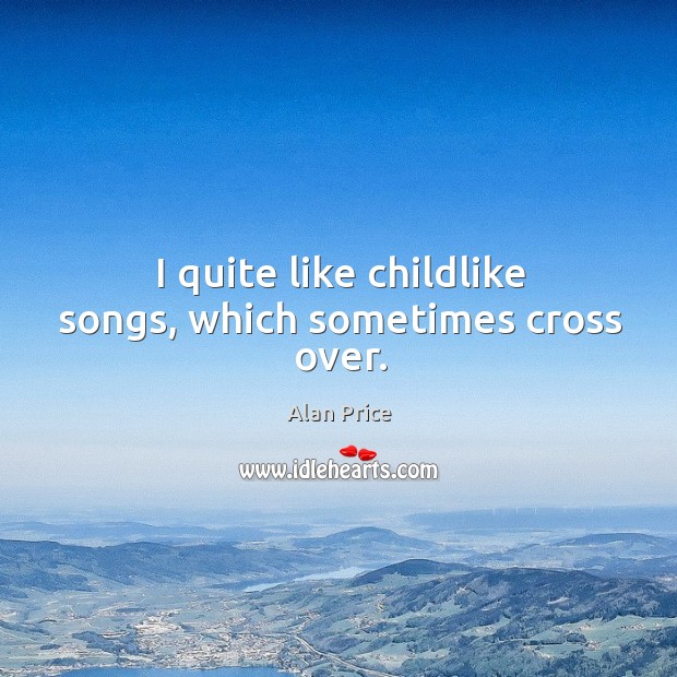 I quite like childlike songs, which sometimes cross over. Alan Price Picture Quote