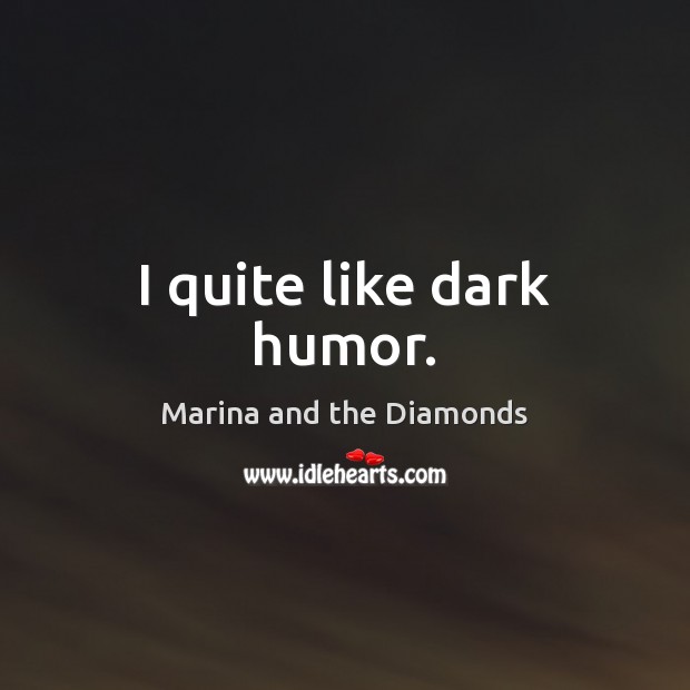 I quite like dark humor. Marina and the Diamonds Picture Quote