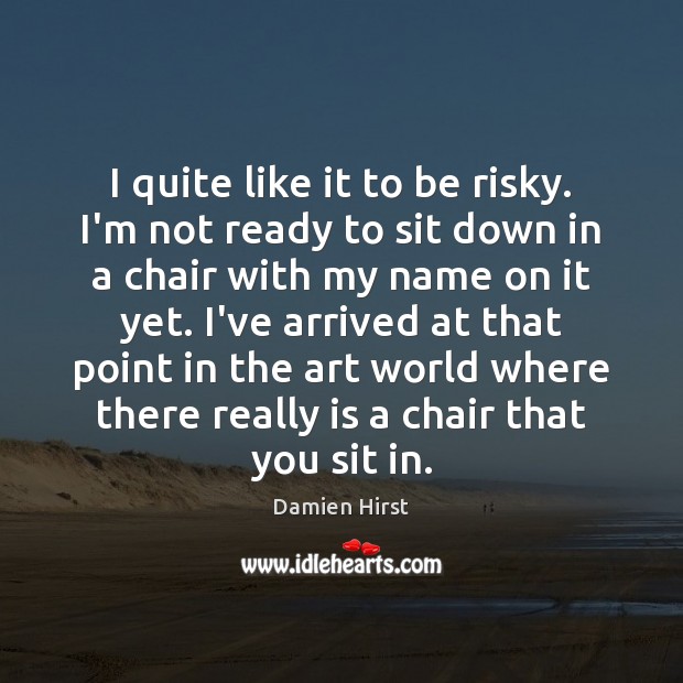 I quite like it to be risky. I’m not ready to sit Damien Hirst Picture Quote