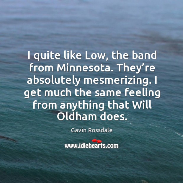 I quite like low, the band from minnesota. They’re absolutely mesmerizing. Gavin Rossdale Picture Quote