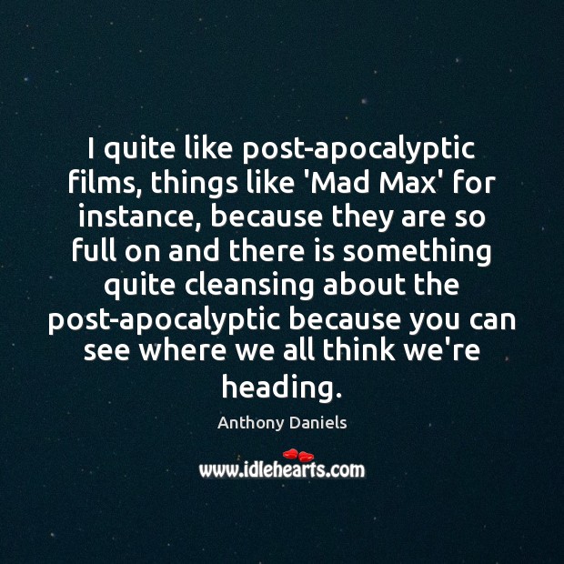 I quite like post-apocalyptic films, things like ‘Mad Max’ for instance, because Anthony Daniels Picture Quote