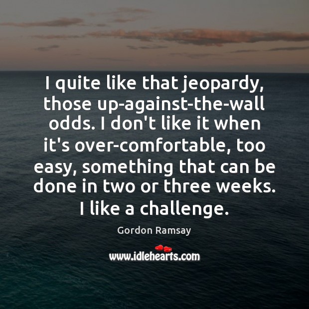 I quite like that jeopardy, those up-against-the-wall odds. I don’t like it Gordon Ramsay Picture Quote