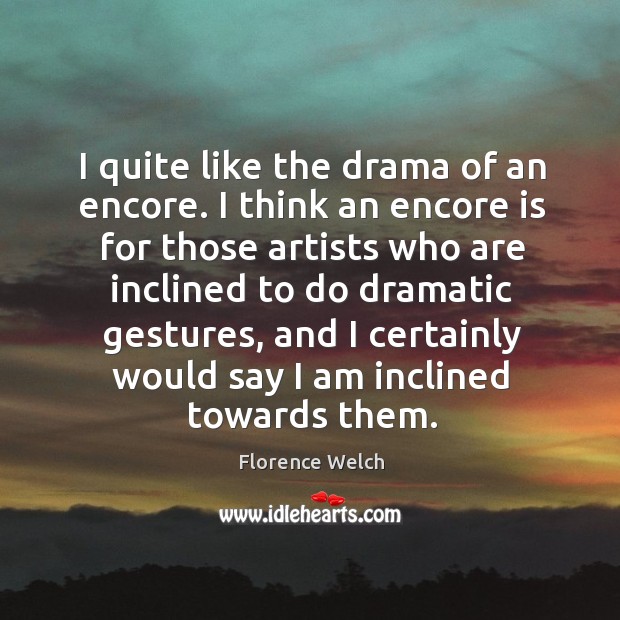 I quite like the drama of an encore. I think an encore Florence Welch Picture Quote
