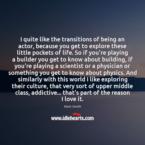 I quite like the transitions of being an actor, because you get Culture Quotes Image