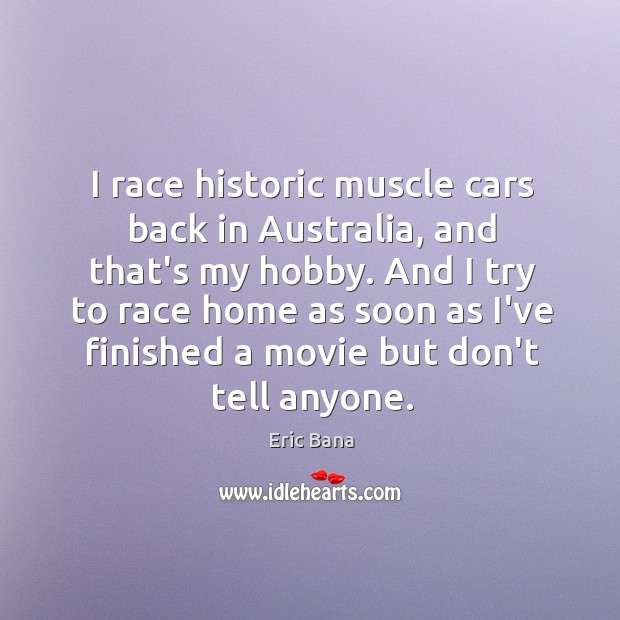 I race historic muscle cars back in Australia, and that’s my hobby. Eric Bana Picture Quote