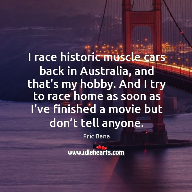 I race historic muscle cars back in australia, and that’s my hobby. Eric Bana Picture Quote