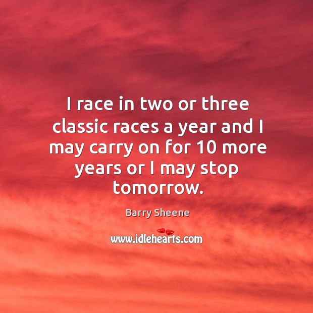 I race in two or three classic races a year and I may carry on for 10 more years or I may stop tomorrow. Image