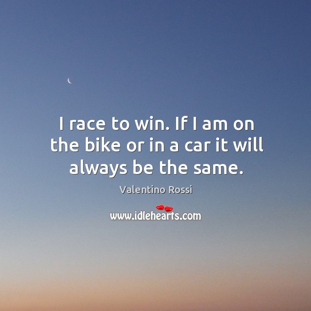 I race to win. If I am on the bike or in a car it will always be the same. Valentino Rossi Picture Quote