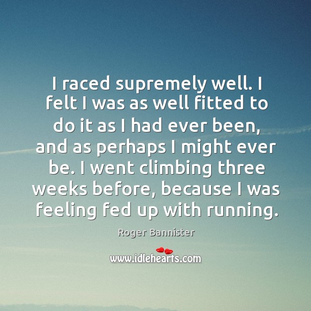 I raced supremely well. I felt I was as well fitted to do it as I had ever been, and as perhaps Roger Bannister Picture Quote