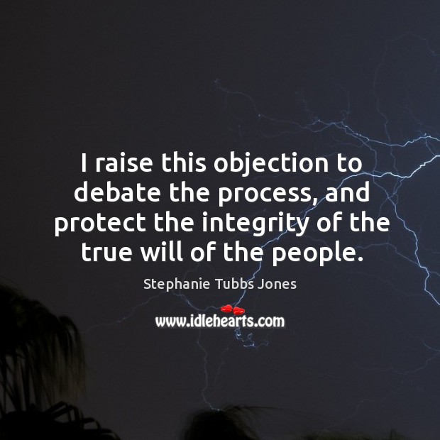 I raise this objection to debate the process, and protect the integrity of the true will of the people. Stephanie Tubbs Jones Picture Quote