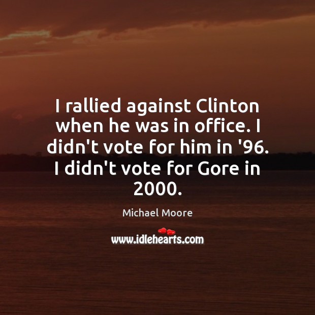 I rallied against Clinton when he was in office. I didn’t vote Michael Moore Picture Quote