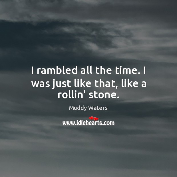 I rambled all the time. I was just like that, like a rollin’ stone. Muddy Waters Picture Quote