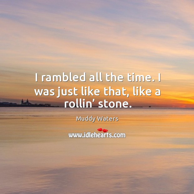 I rambled all the time. I was just like that, like a rollin’ stone. 