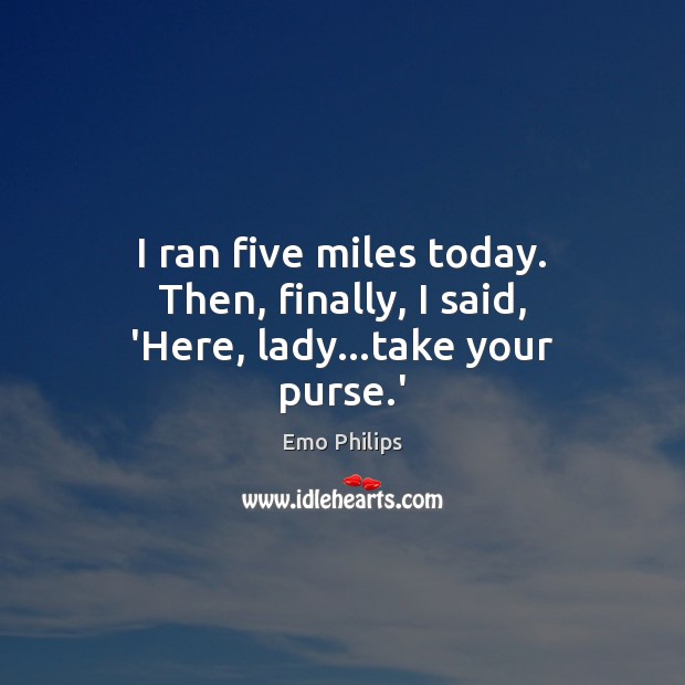 I ran five miles today. Then, finally, I said, ‘Here, lady…take your purse.’ Image
