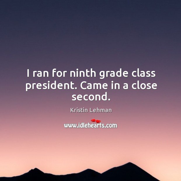I ran for ninth grade class president. Came in a close second. Kristin Lehman Picture Quote