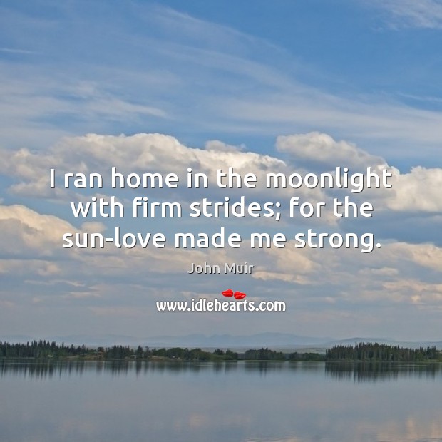 I ran home in the moonlight with firm strides; for the sun-love made me strong. John Muir Picture Quote