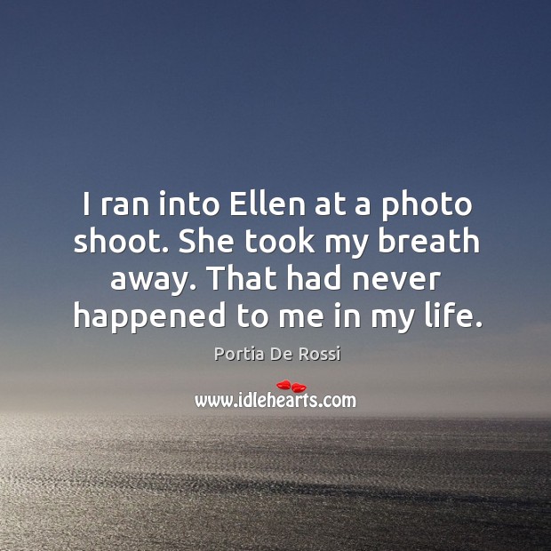 I ran into ellen at a photo shoot. She took my breath away. That had never happened to me in my life. Portia De Rossi Picture Quote