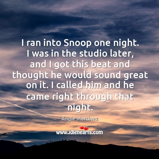 I ran into snoop one night. I was in the studio later, and I got this beat and thought he would sound great on it. Angie Martinez Picture Quote
