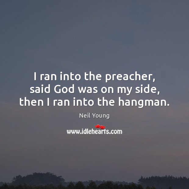 I ran into the preacher, said God was on my side, then I ran into the hangman. Image