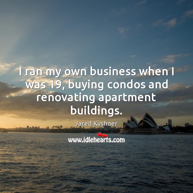 I ran my own business when I was 19, buying condos and renovating apartment buildings. Jared Kushner Picture Quote