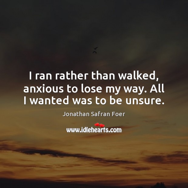 I ran rather than walked, anxious to lose my way. All I wanted was to be unsure. Image